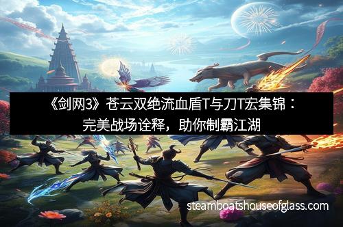 《剑网3》苍云双绝流血盾T与刀T宏集锦：完美战场诠释，助你制霸江湖